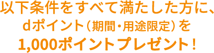 以下条件をすべて満たした方に、dポイント（期間・用途限定）を、1,000ポイントプレゼント！