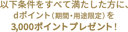 以下条件をすべて満たした方に、dポイント（期間・用途限定）を、1,000ポイントプレゼント！
