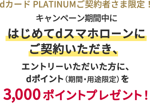dカード PLATINUM！キャンペーン期間中にはじめてdスマホローンをご契約いただき、エントリーいただいた方に、dポイント（期間・用途限定）を3,000ポイントプレゼント！
