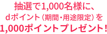 抽選で1,000名様に、dポイント（期間・用途限定）を1,000ポイントプレゼント！