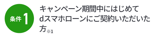 条件1：キャンペーン期間中にはじめてdスマホローンにご契約いただいた方※1
