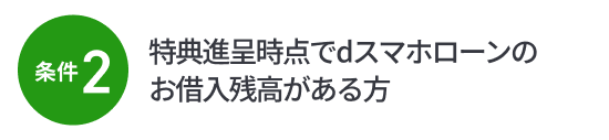 条件2：特典進呈時点でdスマホローンのお借入残高がある方