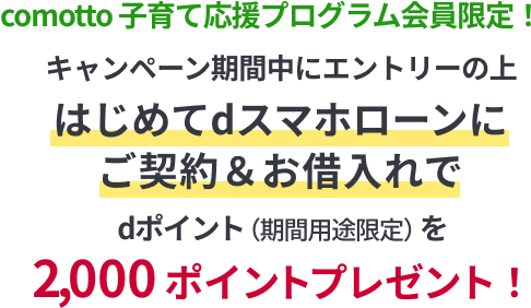 【comotto 子育て​応援プログラム会員限定】dスマホローン​はじめての​ご契約＆お借入れで、​2,000ポイントプレゼント！