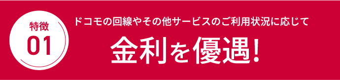 特徴01 ドコモの回線やその他サービスのご利用状況に応じて金利を優遇！