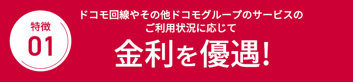 特徴01 ドコモの回線やその他ドコモグループのサービスのご利用状況に応じて金利を優遇!