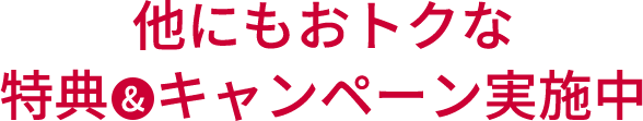 他にもおトクな特典＆キャンペーン実施中